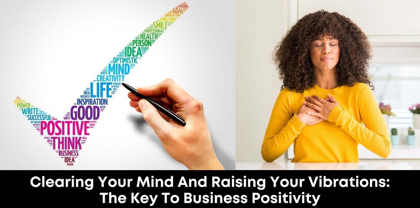 Clearing Your Mind and Raising Your Vibrations: The Key to Business Positivity