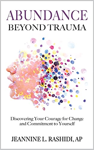 Abundance Beyond Trauma: Discovering Your Courage for Change and Commitment to Yourself- By Jeannine L. Rashidi