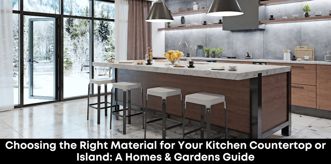 Choosing the Right Material for Your Kitchen Countertop or Island: A Homes & Gardens Guide