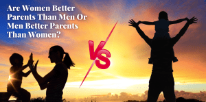 Are Women Better Parents Than Men Or Men Better Parents Than Women? - H&S Education & Parenting