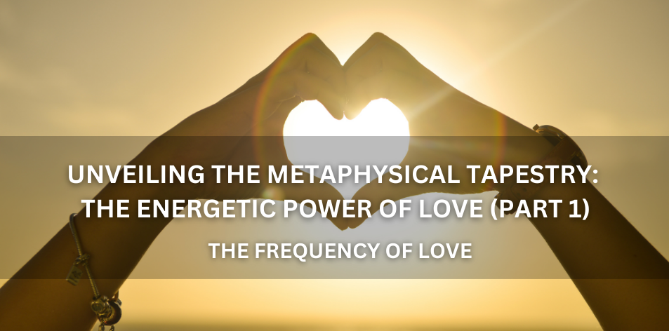 Unveiling The Metaphysical Tapestry The Energetic Power Of Love (Part 1) - Positive Reflection Of The Week