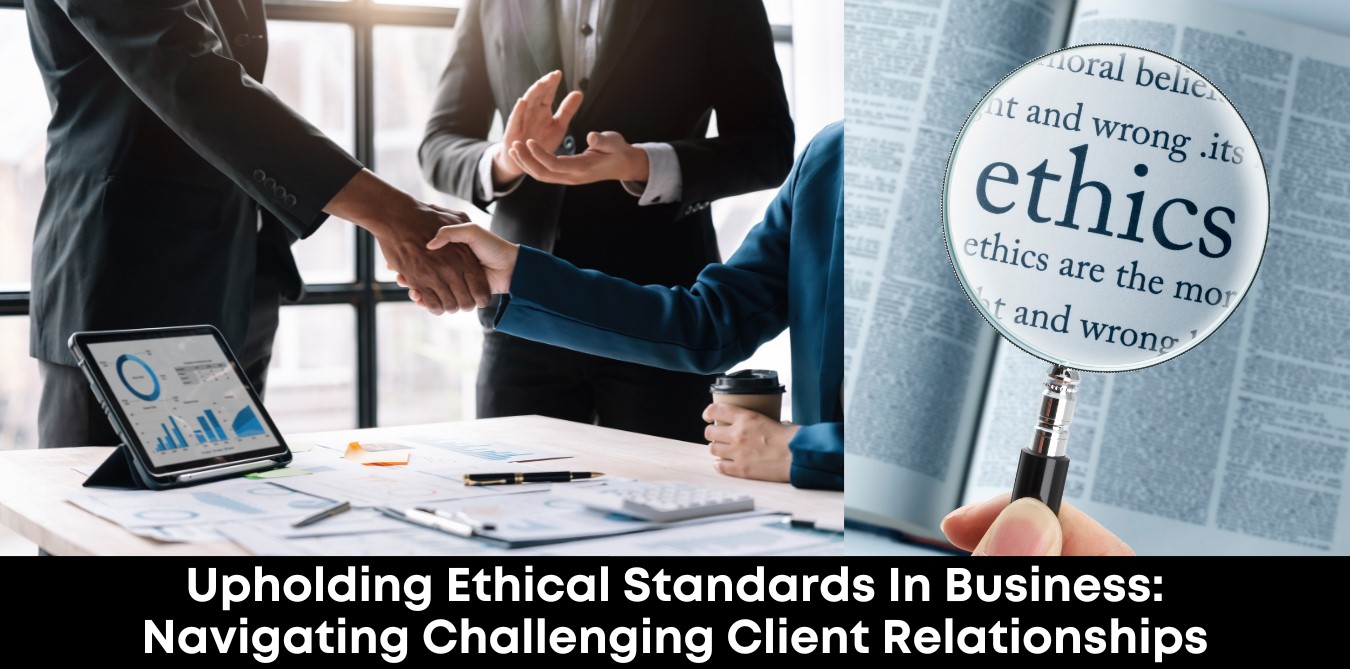 Upholding Ethical Standards In Business: Navigating Challenging Client Relationships